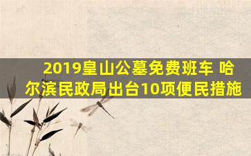 2019皇山公墓免费班车 哈尔滨民政局出台10项便民措施
